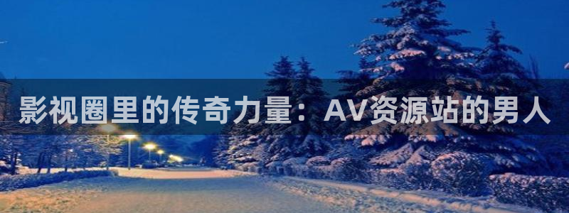 伦理第九影院：影视圈里的传奇力量：AV资源站的男人